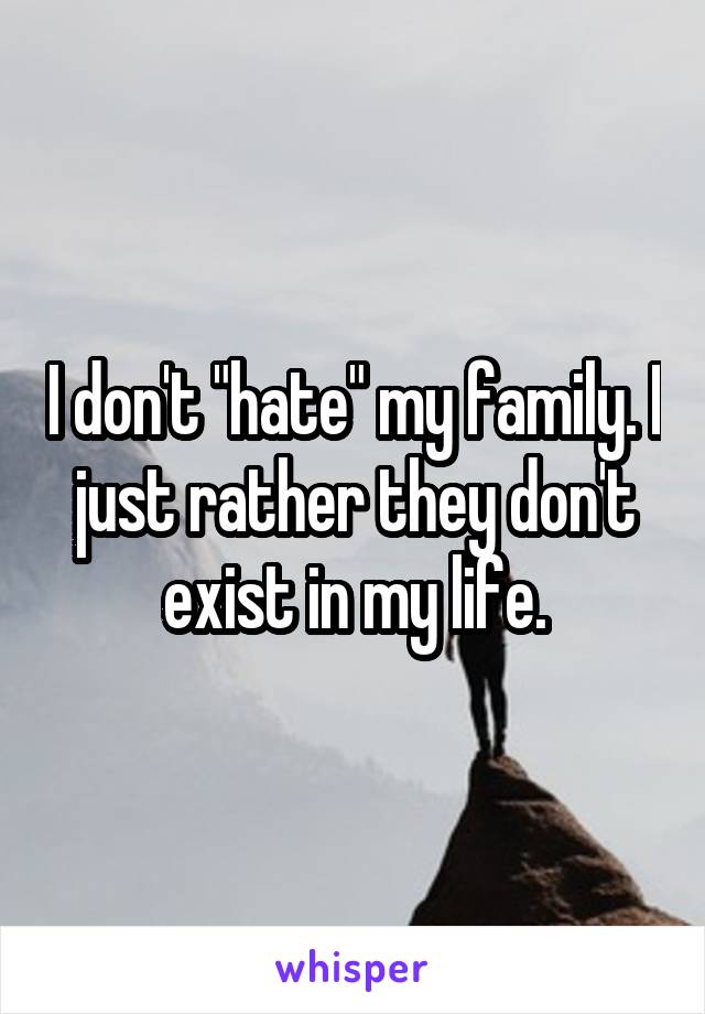 I don't "hate" my family. I just rather they don't exist in my life.