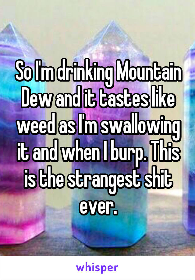 So I'm drinking Mountain Dew and it tastes like weed as I'm swallowing it and when I burp. This is the strangest shit ever.