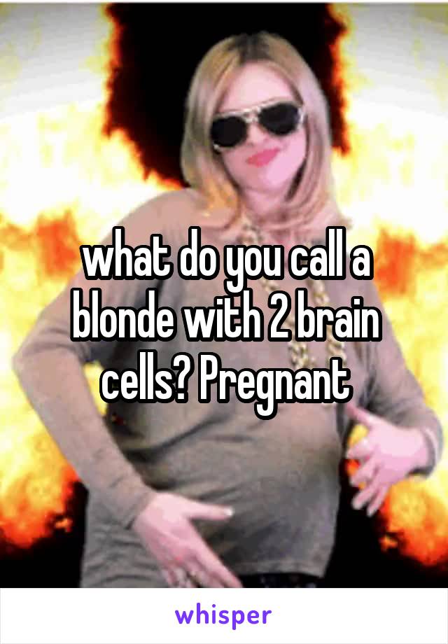 what do you call a blonde with 2 brain cells? Pregnant