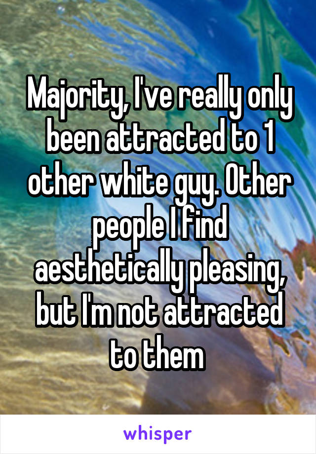 Majority, I've really only been attracted to 1 other white guy. Other people I find aesthetically pleasing, but I'm not attracted to them 