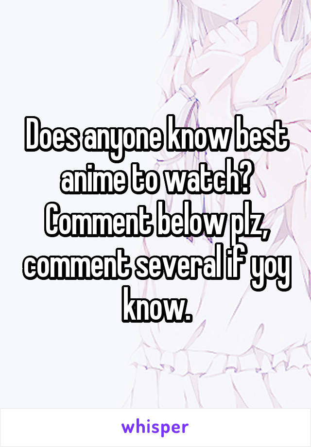 Does anyone know best anime to watch? Comment below plz, comment several if yoy know.