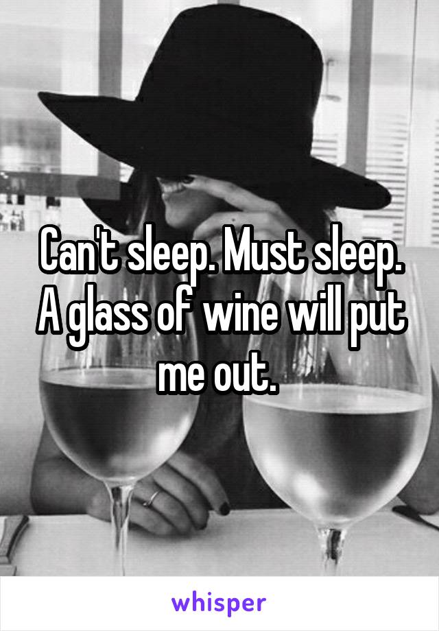 Can't sleep. Must sleep. A glass of wine will put me out. 