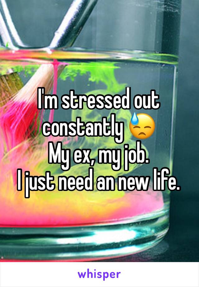 I'm stressed out constantly 😓
My ex, my job. 
I just need an new life.