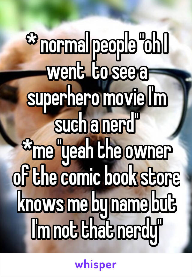 * normal people "oh I went  to see a superhero movie I'm such a nerd"
*me "yeah the owner of the comic book store knows me by name but I'm not that nerdy"