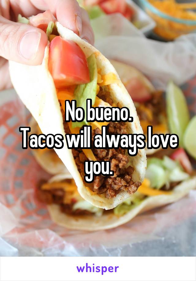 No bueno.
Tacos will always love you.