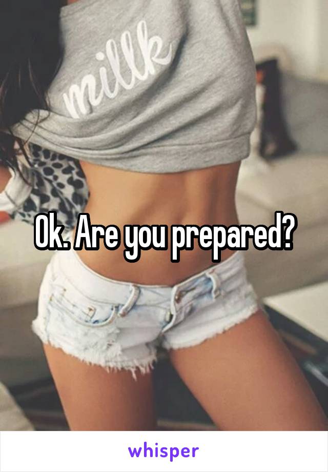 Ok. Are you prepared?