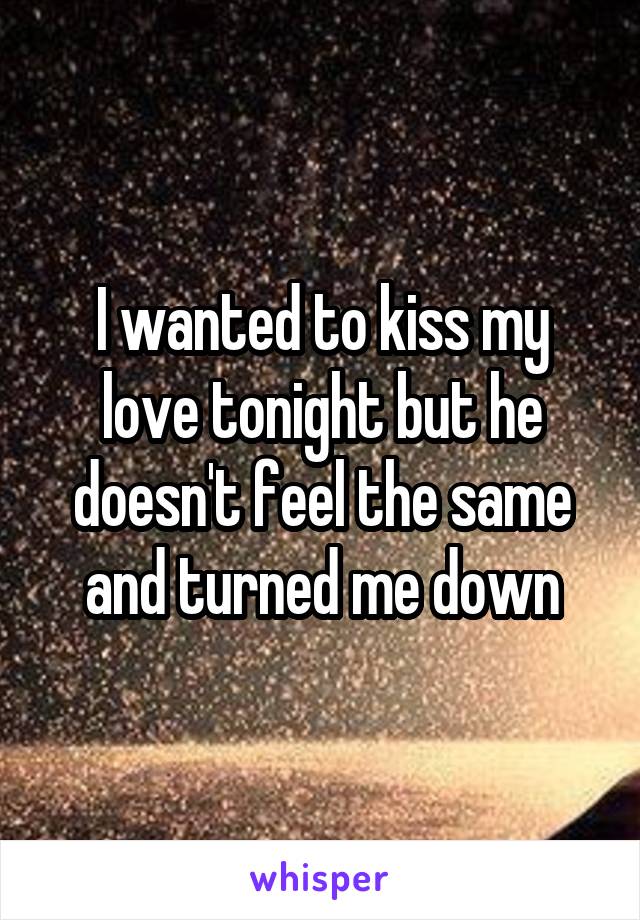 I wanted to kiss my love tonight but he doesn't feel the same and turned me down