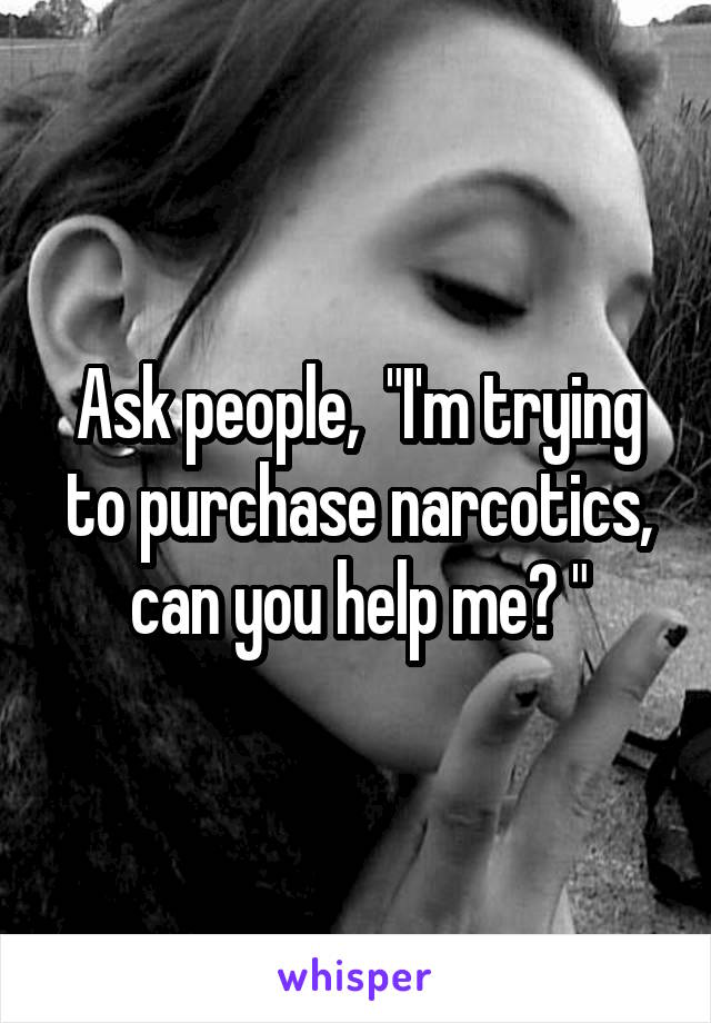 Ask people,  "I'm trying to purchase narcotics, can you help me? "