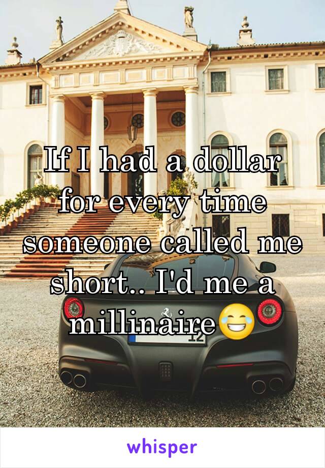 If I had a dollar for every time someone called me short.. I'd me a millinaire😂