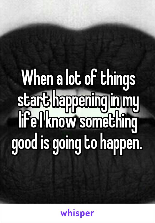 When a lot of things start happening in my life I know something good is going to happen. 