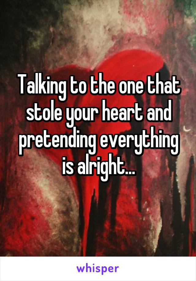 Talking to the one that stole your heart and pretending everything is alright...
