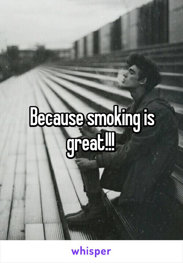 Because smoking is great!!! 