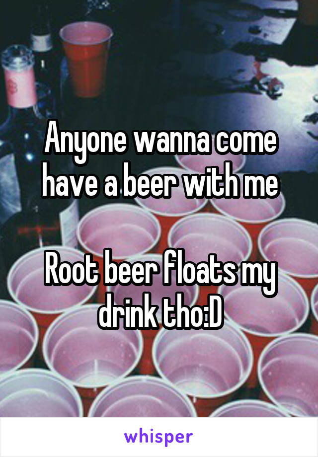 Anyone wanna come have a beer with me

Root beer floats my drink tho:D