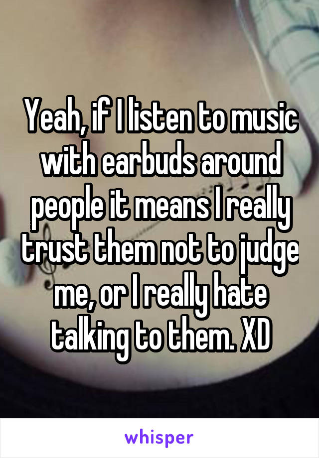 Yeah, if I listen to music with earbuds around people it means I really trust them not to judge me, or I really hate talking to them. XD