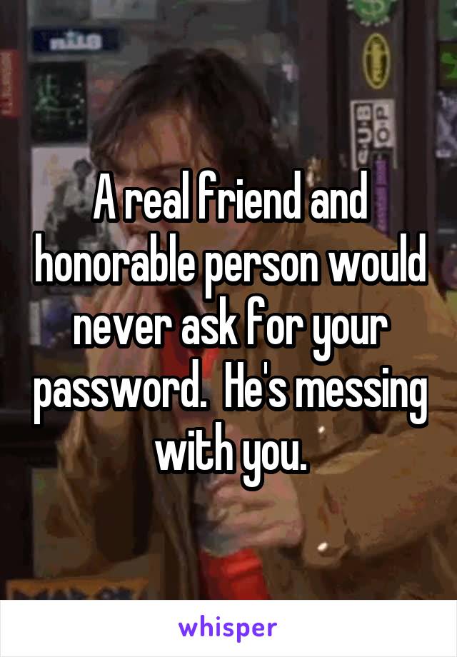 A real friend and honorable person would never ask for your password.  He's messing with you.