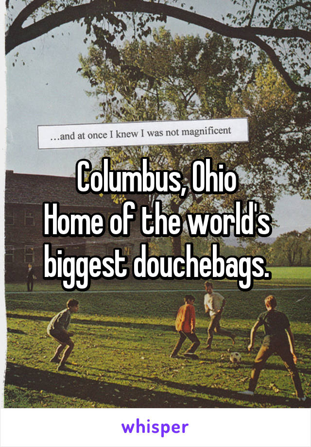 Columbus, Ohio
Home of the world's biggest douchebags.