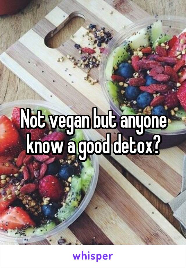 Not vegan but anyone know a good detox?