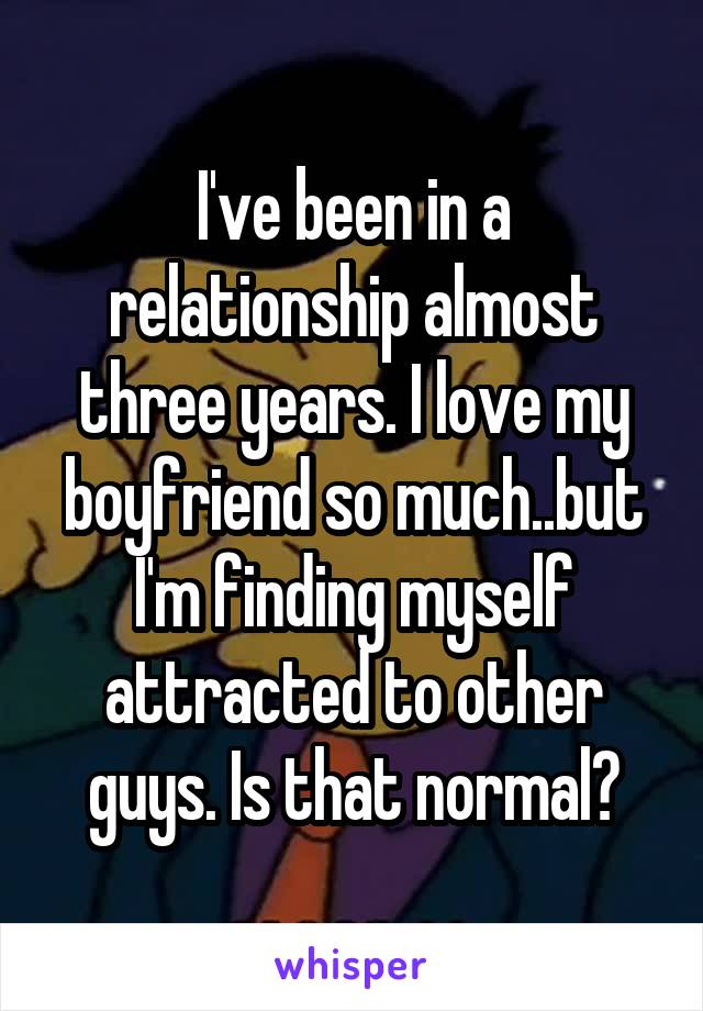 I've been in a relationship almost three years. I love my boyfriend so much..but I'm finding myself attracted to other guys. Is that normal?