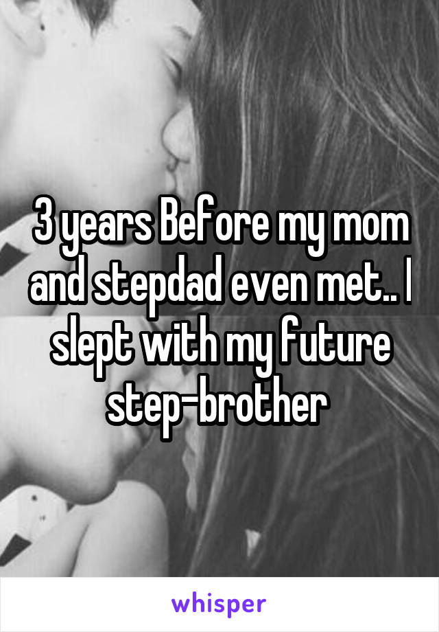 3 years Before my mom and stepdad even met.. I slept with my future step-brother 