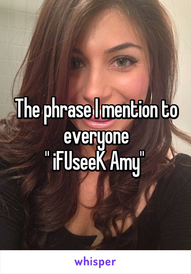 The phrase I mention to everyone
" iFUseeK Amy" 