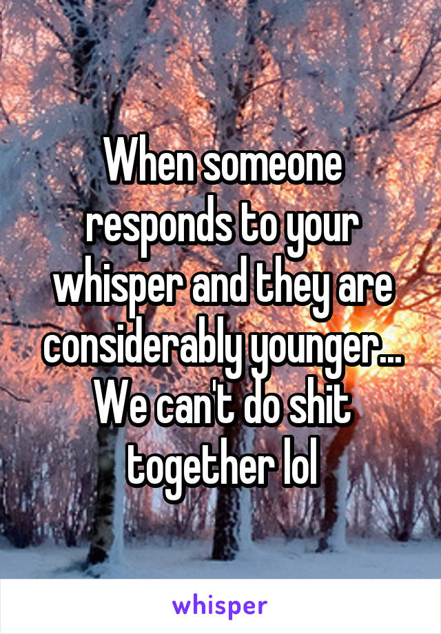 When someone responds to your whisper and they are considerably younger... We can't do shit together lol