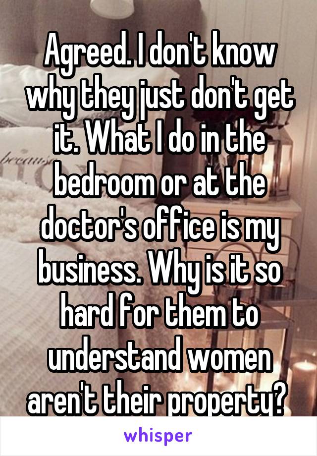 Agreed. I don't know why they just don't get it. What I do in the bedroom or at the doctor's office is my business. Why is it so hard for them to understand women aren't their property? 