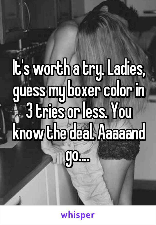 It's worth a try. Ladies, guess my boxer color in 3 tries or less. You know the deal. Aaaaand go.... 