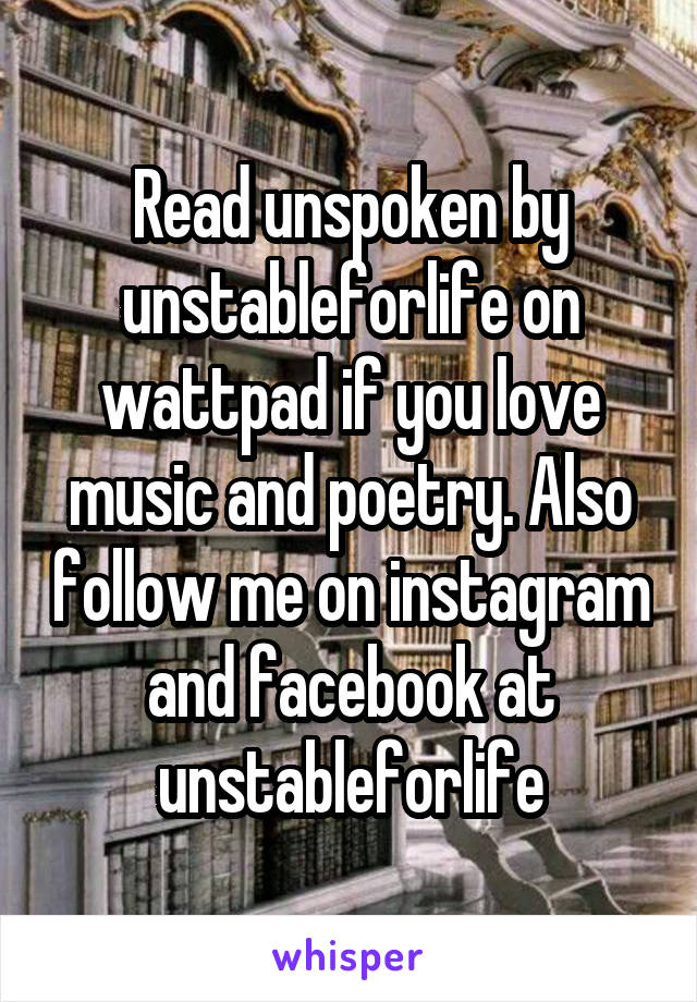 Read unspoken by unstableforlife on wattpad if you love music and poetry. Also follow me on instagram and facebook at unstableforlife