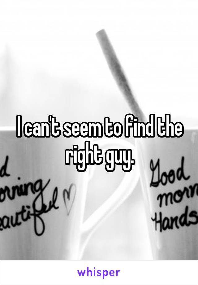 I can't seem to find the right guy.