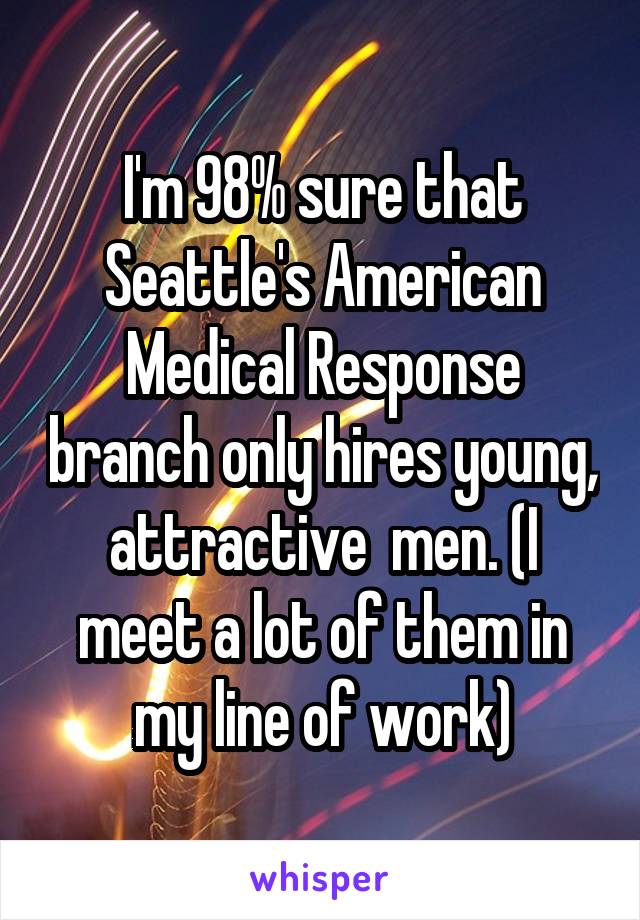 I'm 98% sure that Seattle's American Medical Response branch only hires young, attractive  men. (I meet a lot of them in my line of work)