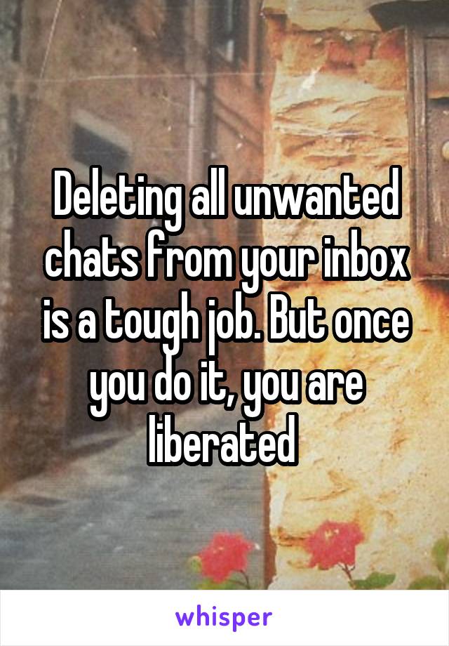 Deleting all unwanted chats from your inbox is a tough job. But once you do it, you are liberated 