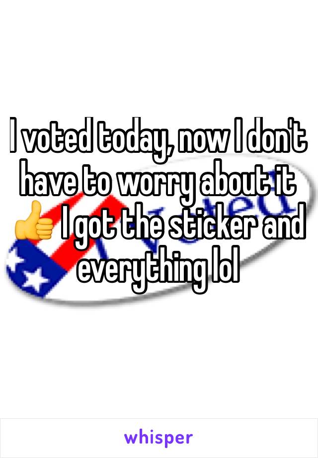 I voted today, now I don't have to worry about it 👍 I got the sticker and everything lol