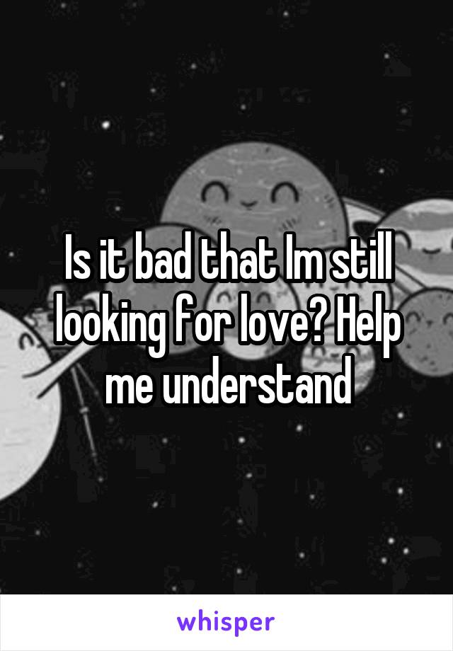 Is it bad that Im still looking for love? Help me understand