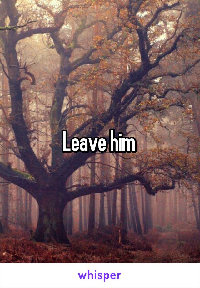 Leave him 