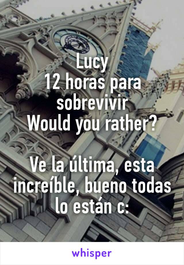 Lucy
12 horas para sobrevivir
Would you rather?

Ve la última, esta increíble, bueno todas lo están c: