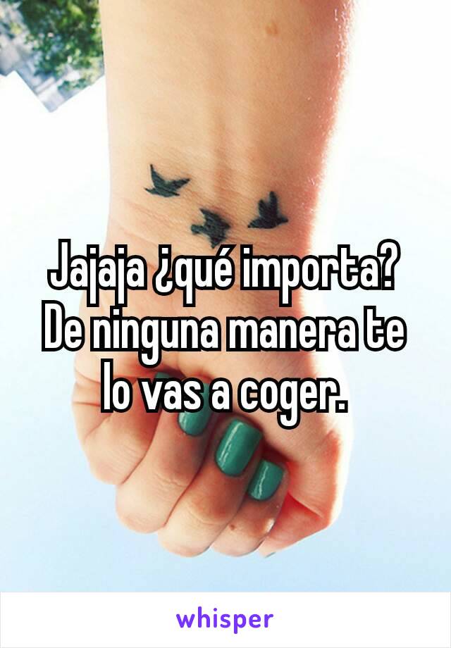 Jajaja ¿qué importa? De ninguna manera te lo vas a coger.