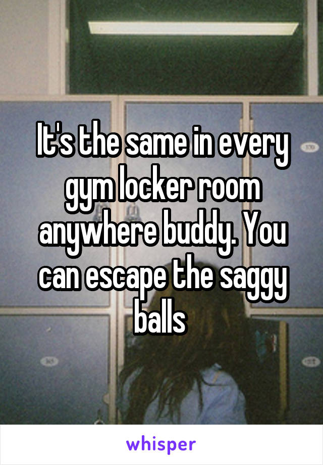 It's the same in every gym locker room anywhere buddy. You can escape the saggy balls 