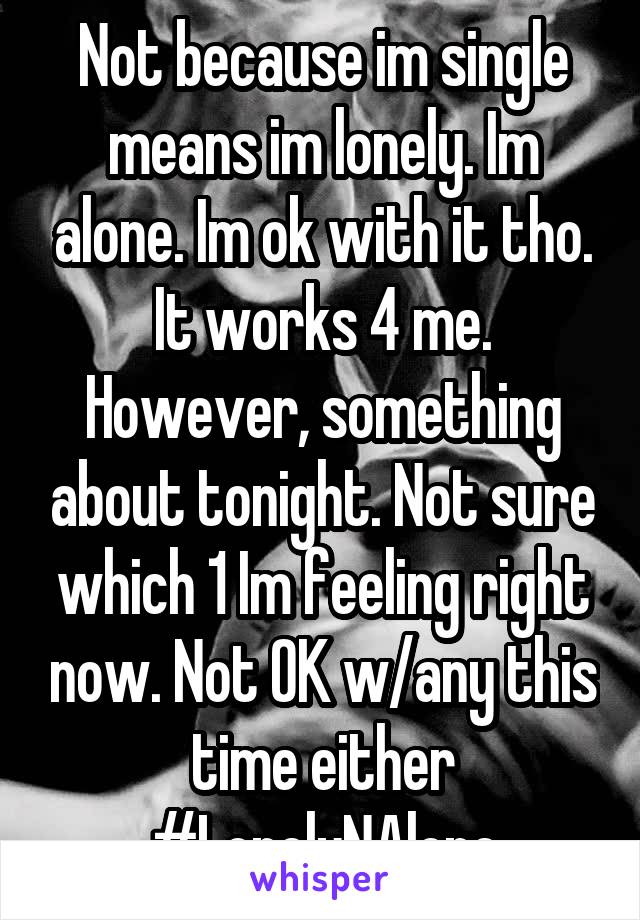 Not because im single means im lonely. Im alone. Im ok with it tho. It works 4 me. However, something about tonight. Not sure which 1 Im feeling right now. Not OK w/any this time either #LonelyNAlone