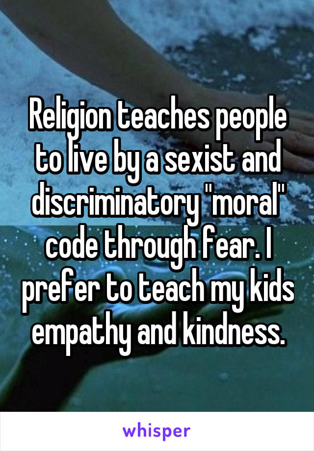 Religion teaches people to live by a sexist and discriminatory "moral" code through fear. I prefer to teach my kids empathy and kindness.