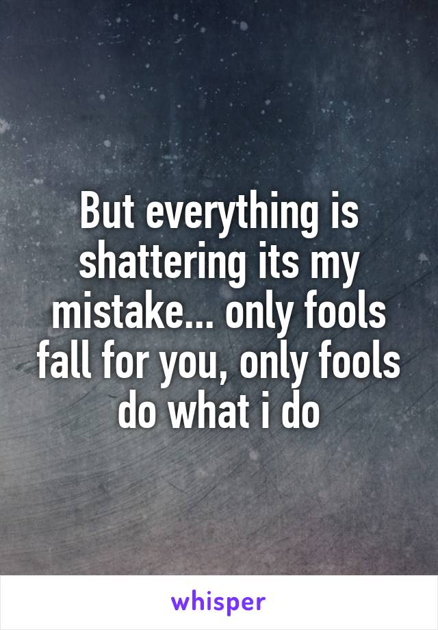 But everything is shattering its my mistake... only fools fall for you, only fools do what i do