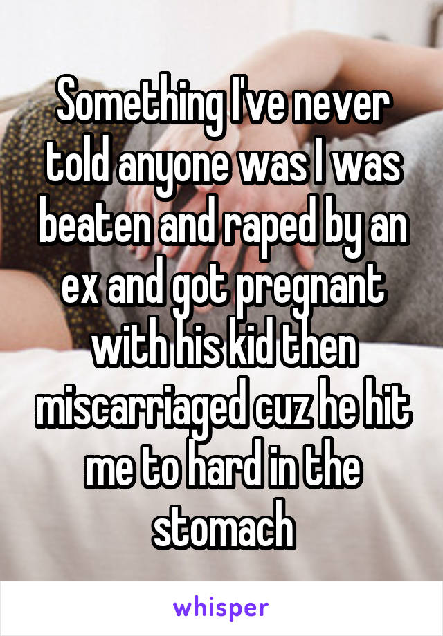 Something I've never told anyone was I was beaten and raped by an ex and got pregnant with his kid then miscarriaged cuz he hit me to hard in the stomach