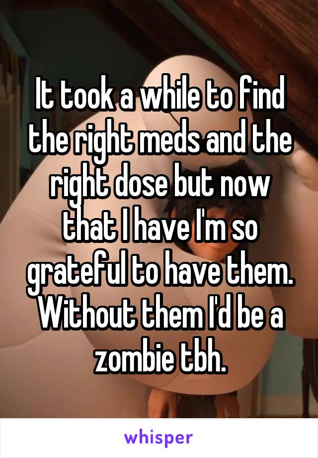 It took a while to find the right meds and the right dose but now that I have I'm so grateful to have them. Without them I'd be a zombie tbh.