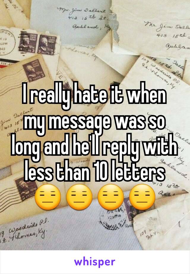 I really hate it when my message was so long and he'll reply with less than 10 letters 😑😑😑😑