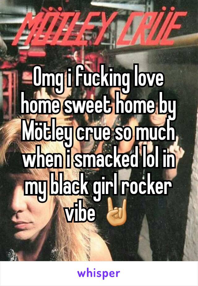 Omg i fucking love home sweet home by Mötley crue so much when i smacked lol in my black girl rocker vibe 🤘