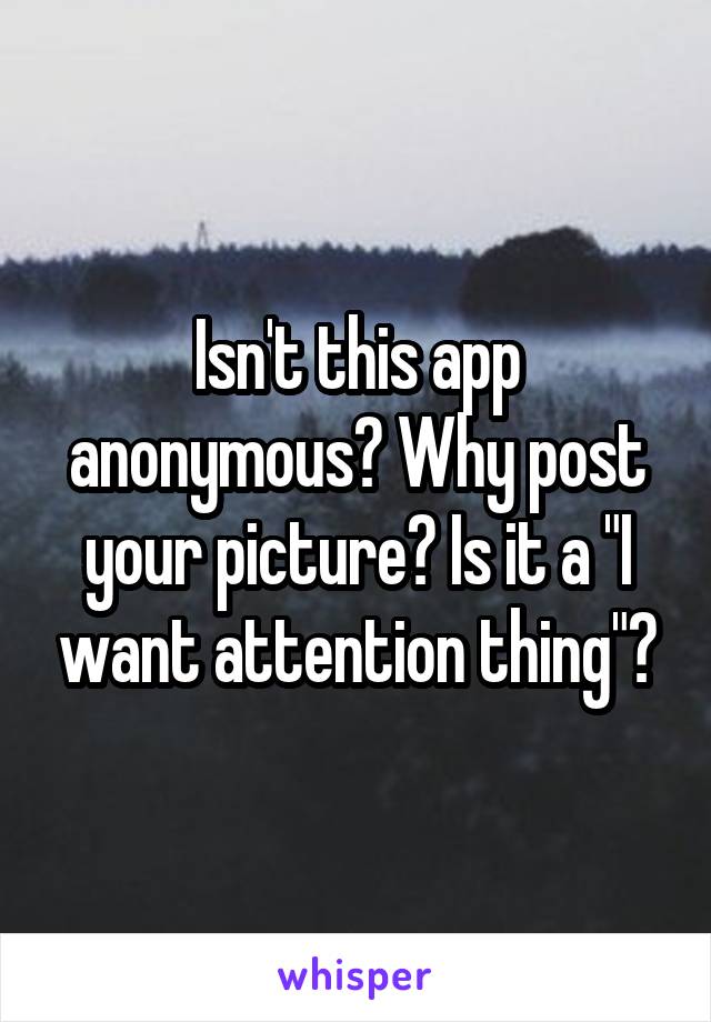 Isn't this app anonymous? Why post your picture? Is it a "I want attention thing"?