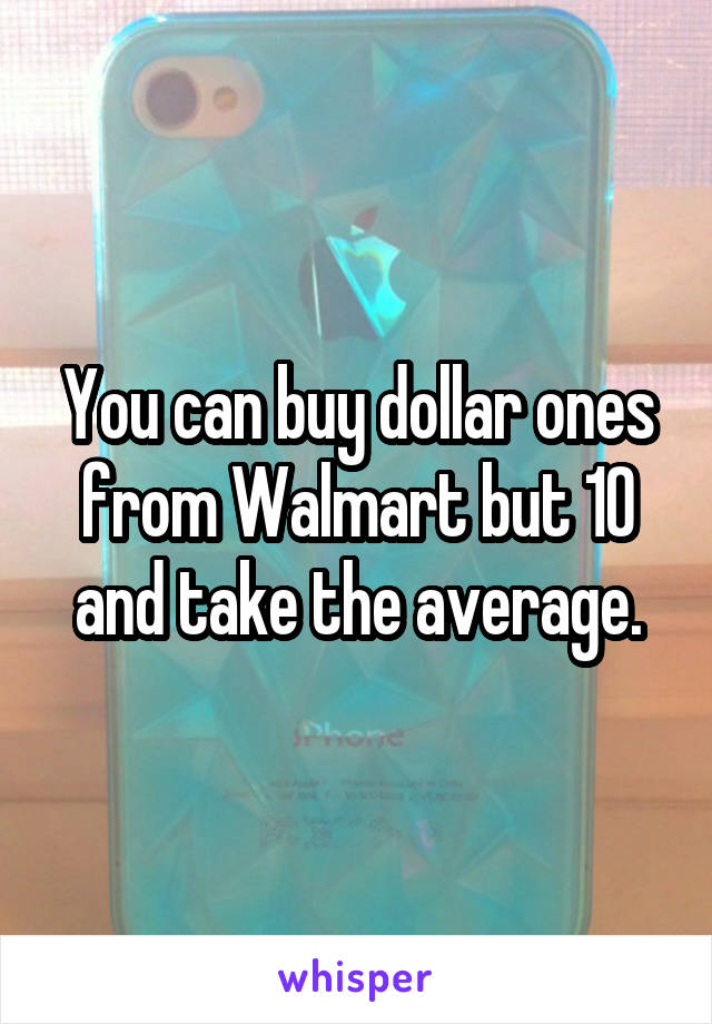 You can buy dollar ones from Walmart but 10 and take the average.