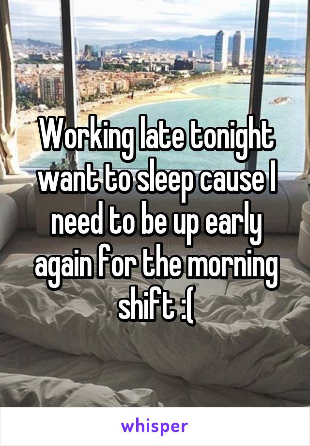 Working late tonight want to sleep cause I need to be up early again for the morning shift :(