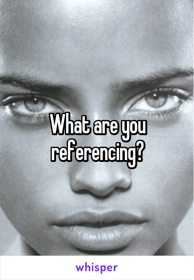 What are you referencing?