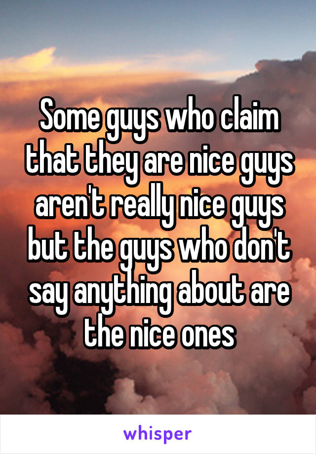 Some guys who claim that they are nice guys aren't really nice guys but the guys who don't say anything about are the nice ones