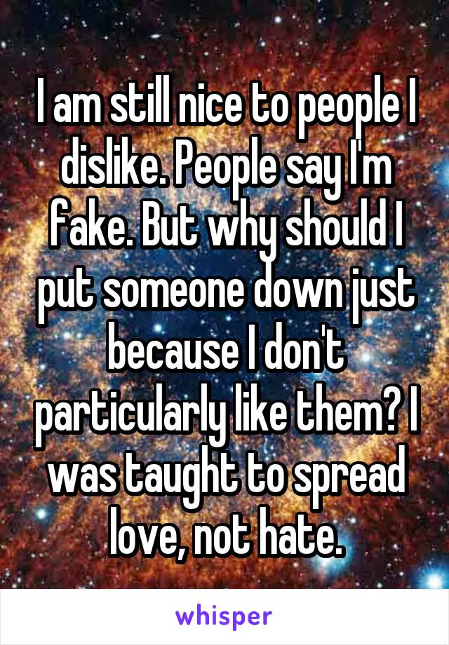 I am still nice to people I dislike. People say I'm fake. But why should I put someone down just because I don't particularly like them? I was taught to spread love, not hate.